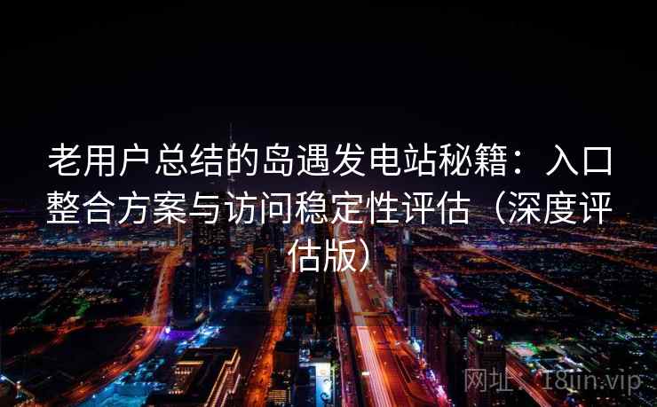 老用户总结的岛遇发电站秘籍:入口整合方案与访问稳定性评估(深度评估版) 老用户总结的岛遇发电站秘籍:入口整合方案与访问稳定性评估(深度评估版)