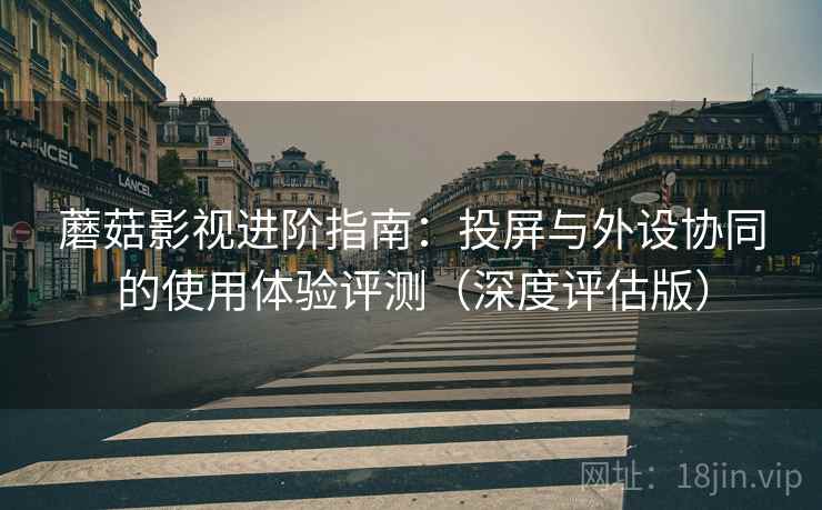 蘑菇影视进阶指南:投屏与外设协同的使用体验评测(深度评估版) 蘑菇影视进阶指南:投屏与外设协同的使用体验评测(深度评估版)