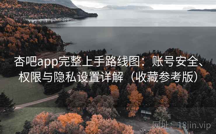 杏吧app完整上手路线图：账号安全、权限与隐私设置详解（收藏参考版）