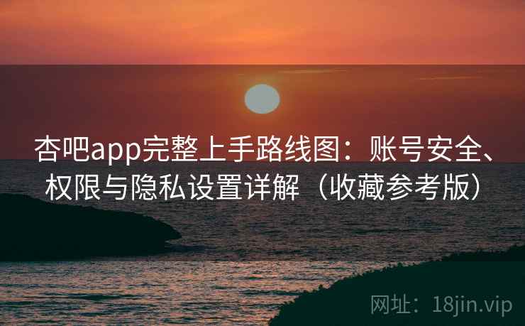 杏吧app完整上手路线图：账号安全、权限与隐私设置详解（收藏参考版）