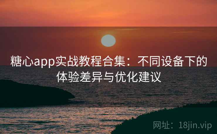 糖心app实战教程合集:不同设备下的体验差异与优化建议 糖心app实战教程合集:不同设备下的体验差异与优化建议