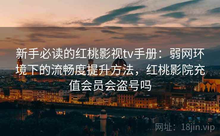 新手必读的红桃影视tv手册：弱网环境下的流畅度提升方法，红桃影院充值会员会盗号吗
