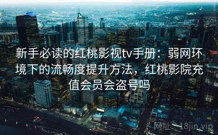 新手必读的红桃影视tv手册：弱网环境下的流畅度提升方法，红桃影院充值会员会盗号吗