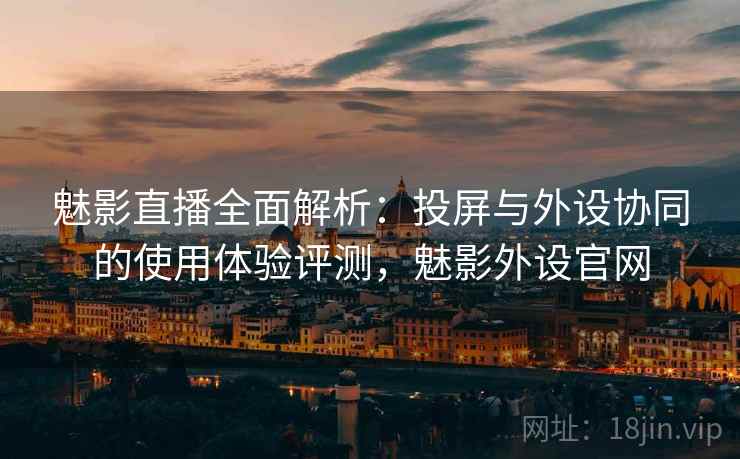 魅影直播全面解析:投屏与外设协同的使用体验评测,魅影外设官网 魅影直播全面解析:投屏与外设协同的使用体验评测,魅影外设官网