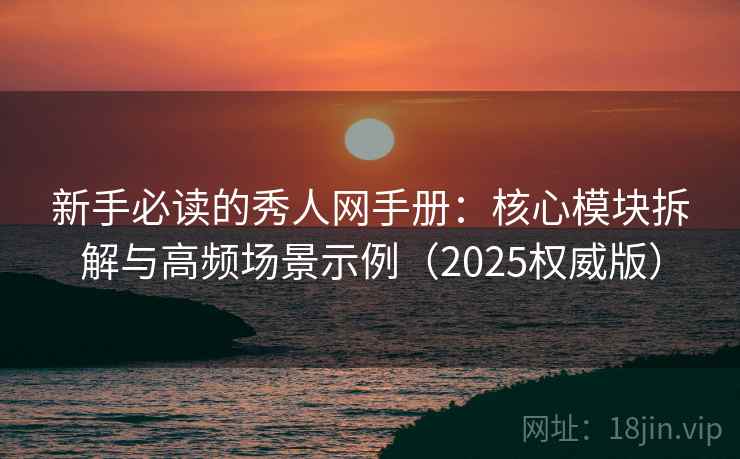 新手必读的秀人网手册:核心模块拆解与高频场景示例(2025权威版) 新手必读的秀人网手册:核心模块拆解与高频场景示例(2025权威版)