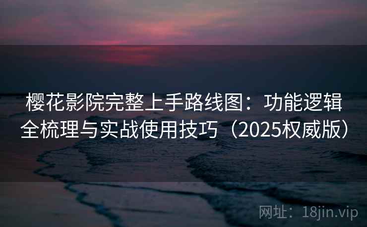 樱花影院完整上手路线图:功能逻辑全梳理与实战使用技巧(2025权威版) 樱花影院完整上手路线图:功能逻辑全梳理与实战使用技巧(2025权威版)