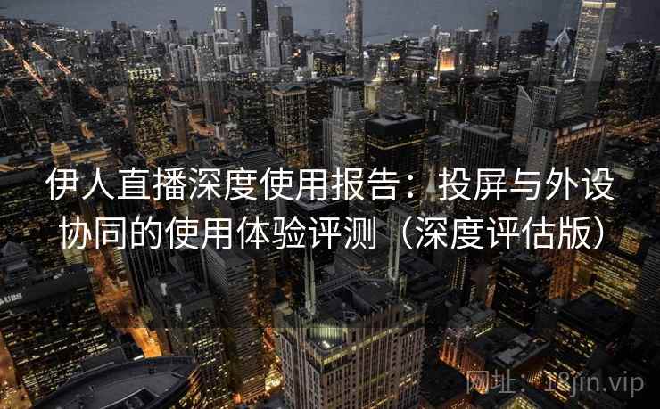 伊人直播深度使用报告:投屏与外设协同的使用体验评测(深度评估版) 伊人直播深度使用报告:投屏与外设协同的使用体验评测(深度评估版)
