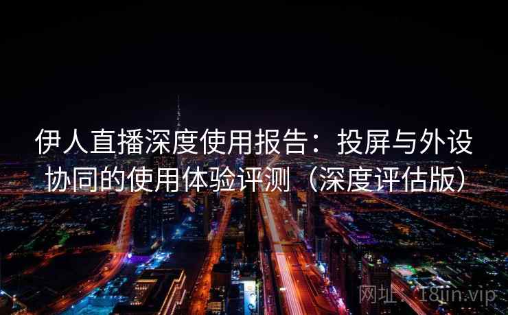 伊人直播深度使用报告:投屏与外设协同的使用体验评测(深度评估版) 伊人直播深度使用报告:投屏与外设协同的使用体验评测(深度评估版)