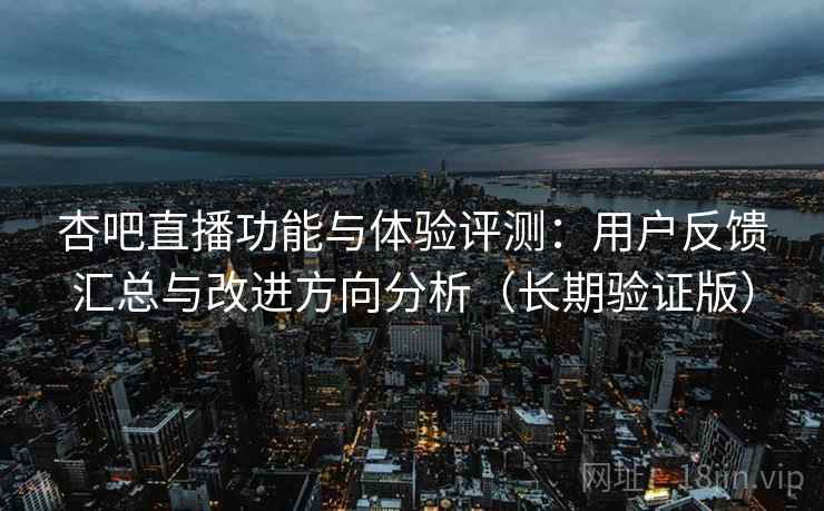 杏吧直播功能与体验评测:用户反馈汇总与改进方向分析(长期验证版) 杏吧直播功能与体验评测:用户反馈汇总与改进方向分析(长期验证版)