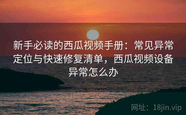新手必读的西瓜视频手册:常见异常定位与快速修复清单,西瓜视频设备异常怎么办 新手必读的西瓜视频手册:常见异常定位与快速修复清单,西瓜视频设备异常怎么办