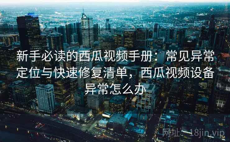 新手必读的西瓜视频手册：常见异常定位与快速修复清单，西瓜视频设备异常怎么办
