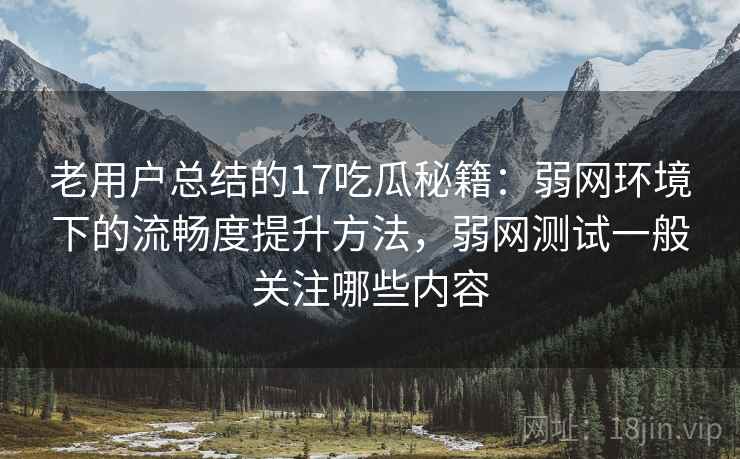 老用户总结的17吃瓜秘籍：弱网环境下的流畅度提升方法，弱网测试一般关注哪些内容