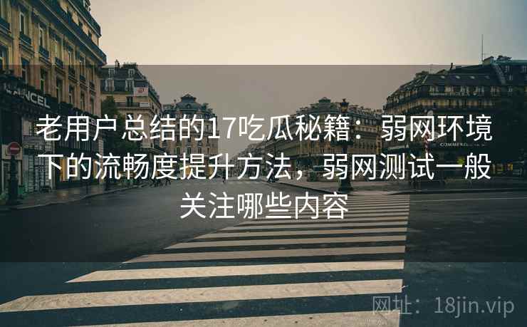 老用户总结的17吃瓜秘籍：弱网环境下的流畅度提升方法，弱网测试一般关注哪些内容