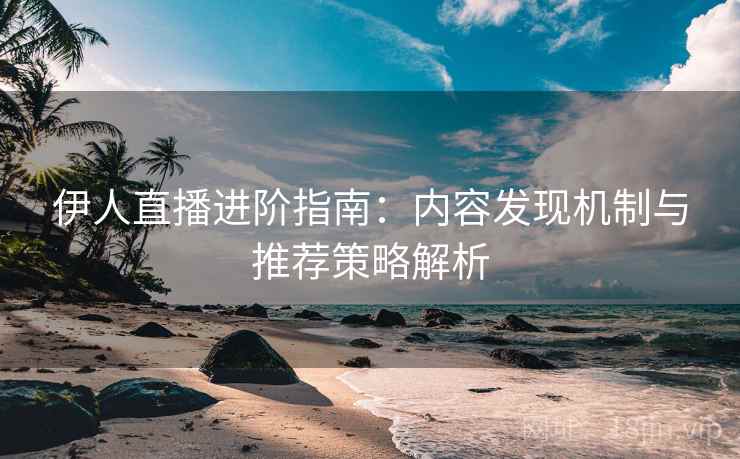 伊人直播进阶指南:内容发现机制与推荐策略解析 伊人直播进阶指南:内容发现机制与推荐策略解析
