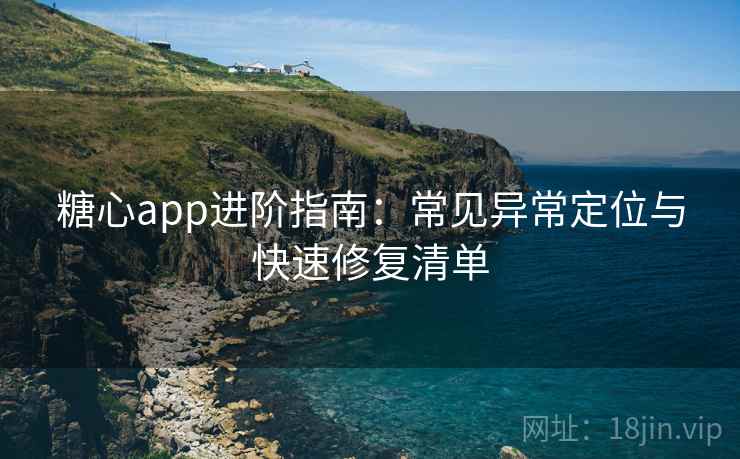 糖心app进阶指南:常见异常定位与快速修复清单 糖心app进阶指南:常见异常定位与快速修复清单