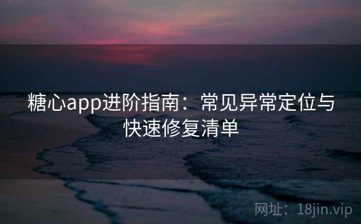 糖心app进阶指南：常见异常定位与快速修复清单