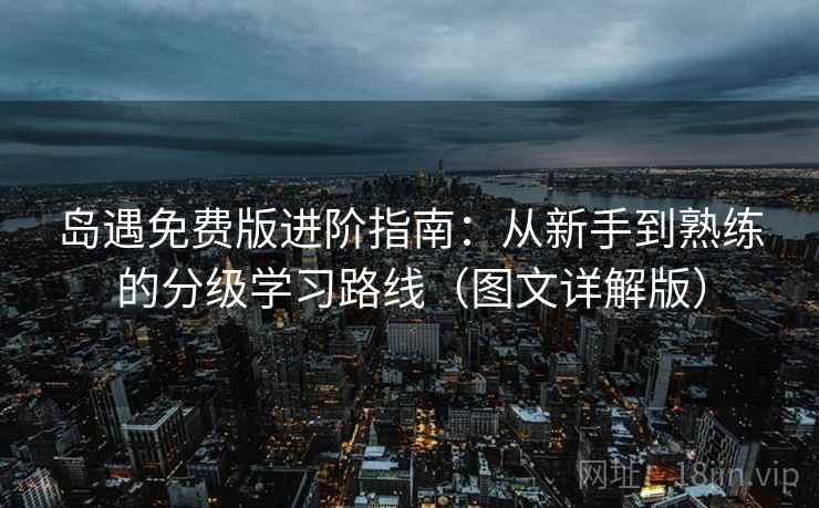 岛遇免费版进阶指南：从新手到熟练的分级学习路线（图文详解版）