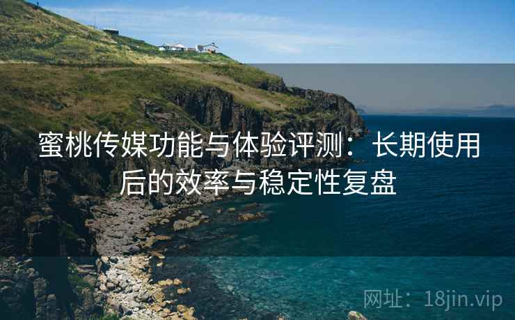 蜜桃传媒功能与体验评测:长期使用后的效率与稳定性复盘 蜜桃传媒功能与体验评测:长期使用后的效率与稳定性复盘
