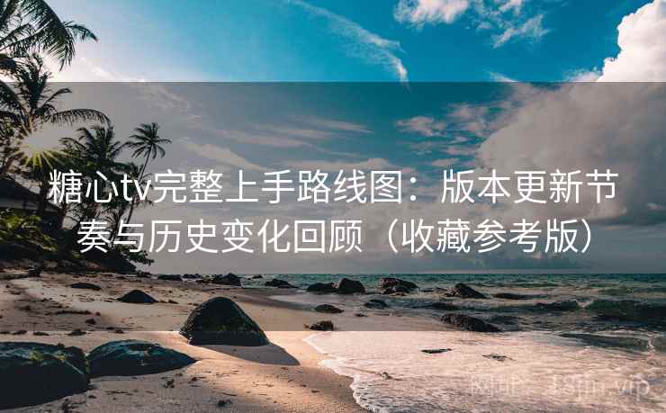 糖心tv完整上手路线图：版本更新节奏与历史变化回顾（收藏参考版）