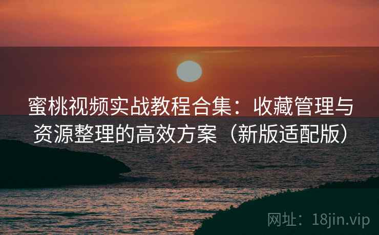 蜜桃视频实战教程合集:收藏管理与资源整理的高效方案(新版适配版) 蜜桃视频实战教程合集:收藏管理与资源整理的高效方案(新版适配版)