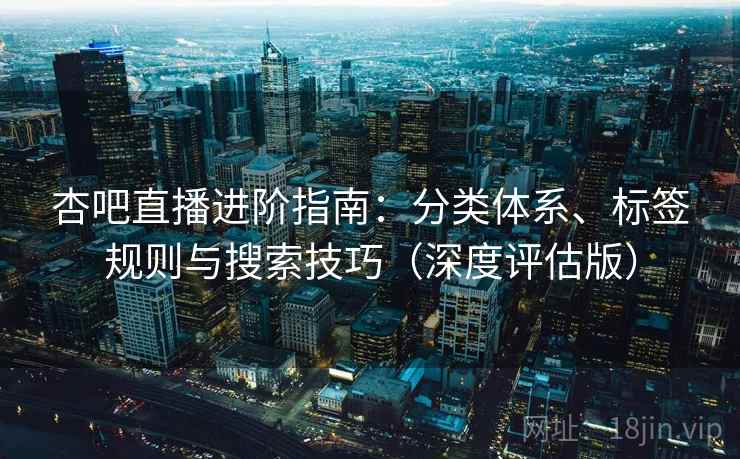 杏吧直播进阶指南：分类体系、标签规则与搜索技巧（深度评估版）