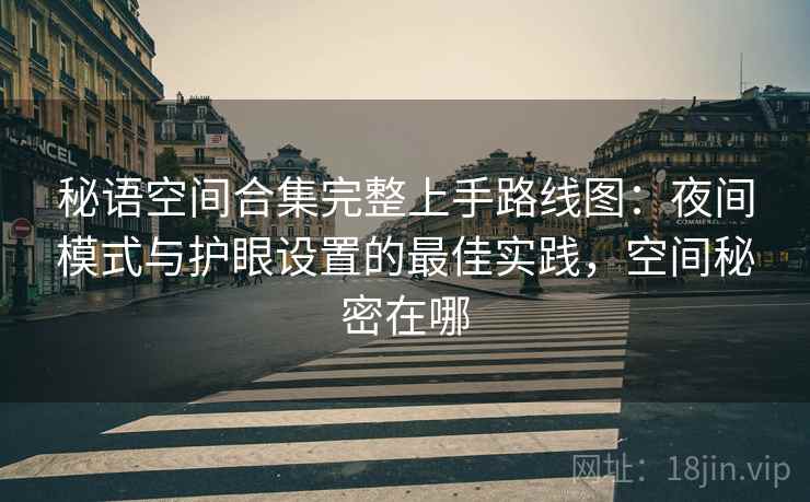 秘语空间合集完整上手路线图:夜间模式与护眼设置的最佳实践,空间秘密在哪 秘语空间合集完整上手路线图:夜间模式与护眼设置的最佳实践,空间秘密在哪