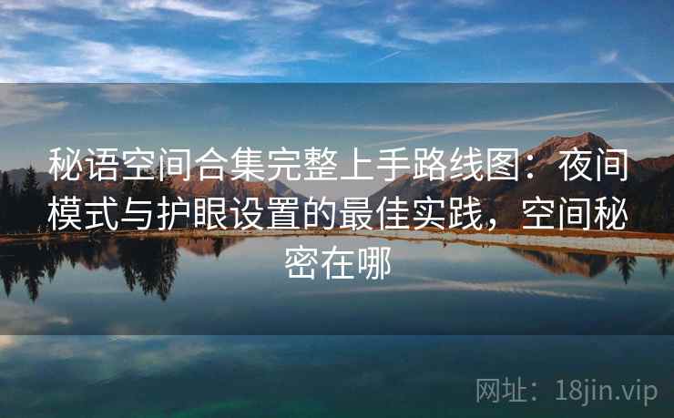 秘语空间合集完整上手路线图:夜间模式与护眼设置的最佳实践,空间秘密在哪 秘语空间合集完整上手路线图:夜间模式与护眼设置的最佳实践,空间秘密在哪