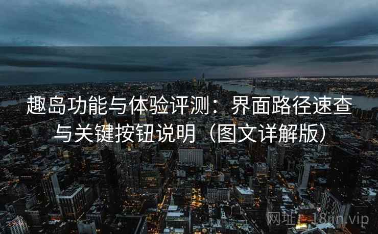 趣岛功能与体验评测：界面路径速查与关键按钮说明（图文详解版）