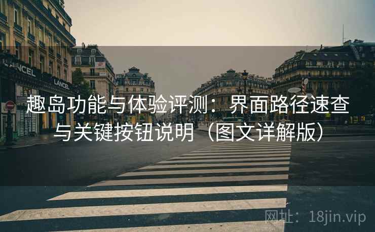 趣岛功能与体验评测:界面路径速查与关键按钮说明(图文详解版) 趣岛功能与体验评测:界面路径速查与关键按钮说明(图文详解版)