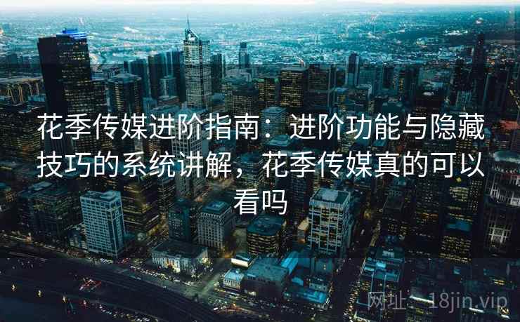 花季传媒进阶指南:进阶功能与隐藏技巧的系统讲解,花季传媒真的可以看吗 花季传媒进阶指南:进阶功能与隐藏技巧的系统讲解,花季传媒真的可以看吗