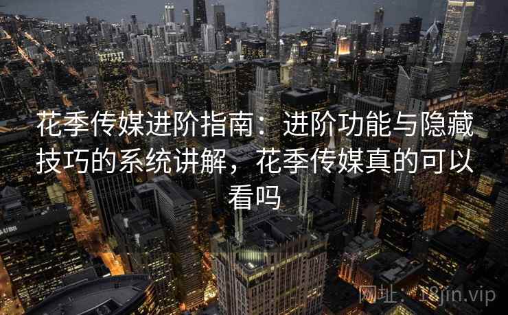 花季传媒进阶指南:进阶功能与隐藏技巧的系统讲解,花季传媒真的可以看吗 花季传媒进阶指南:进阶功能与隐藏技巧的系统讲解,花季传媒真的可以看吗
