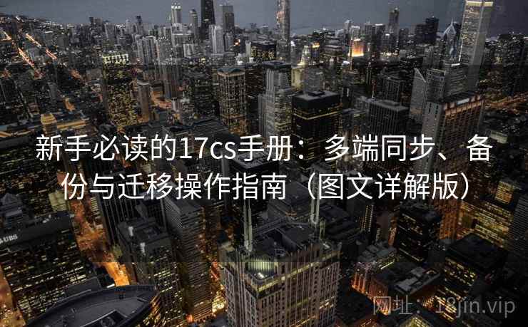 新手必读的17cs手册：多端同步、备份与迁移操作指南（图文详解版）
