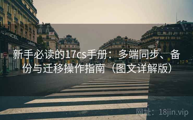 新手必读的17cs手册:多端同步、备份与迁移操作指南(图文详解版) 新手必读的17cs手册:多端同步、备份与迁移操作指南(图文详解版)