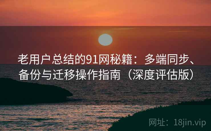 老用户总结的91网秘籍:多端同步、备份与迁移操作指南(深度评估版) 老用户总结的91网秘籍:多端同步、备份与迁移操作指南(深度评估版)