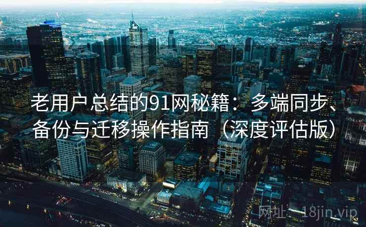 老用户总结的91网秘籍:多端同步、备份与迁移操作指南(深度评估版) 老用户总结的91网秘籍:多端同步、备份与迁移操作指南(深度评估版)