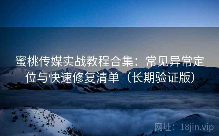 蜜桃传媒实战教程合集:常见异常定位与快速修复清单(长期验证版) 蜜桃传媒实战教程合集:常见异常定位与快速修复清单(长期验证版)