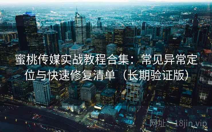 蜜桃传媒实战教程合集:常见异常定位与快速修复清单(长期验证版) 蜜桃传媒实战教程合集:常见异常定位与快速修复清单(长期验证版)