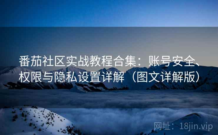 番茄社区实战教程合集：账号安全、权限与隐私设置详解（图文详解版）