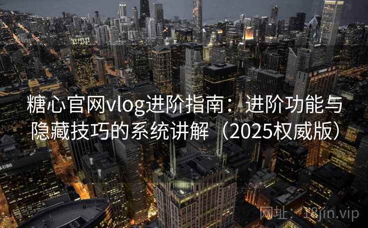 糖心官网vlog进阶指南：进阶功能与隐藏技巧的系统讲解（2025权威版）