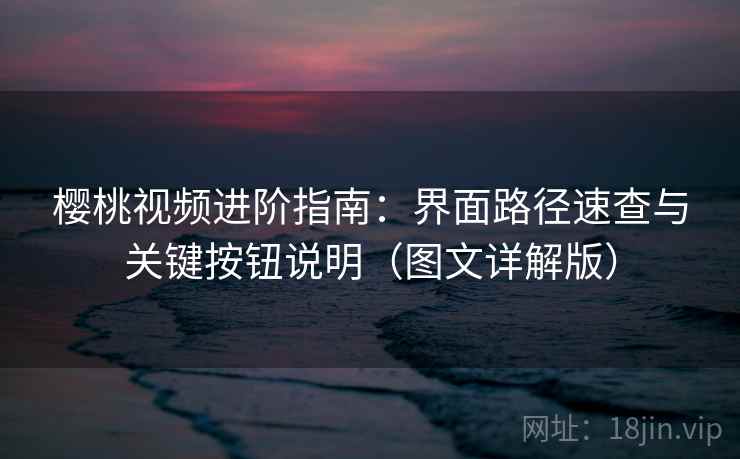 樱桃视频进阶指南:界面路径速查与关键按钮说明(图文详解版) 樱桃视频进阶指南:界面路径速查与关键按钮说明(图文详解版)