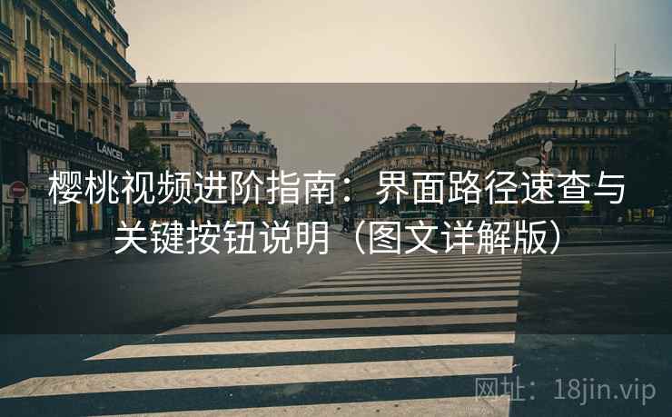 樱桃视频进阶指南:界面路径速查与关键按钮说明(图文详解版) 樱桃视频进阶指南:界面路径速查与关键按钮说明(图文详解版)