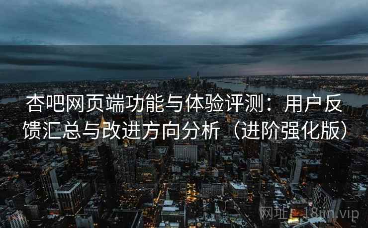 杏吧网页端功能与体验评测：用户反馈汇总与改进方向分析（进阶强化版）