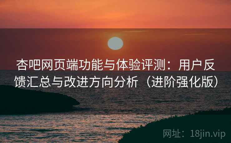 杏吧网页端功能与体验评测：用户反馈汇总与改进方向分析（进阶强化版）