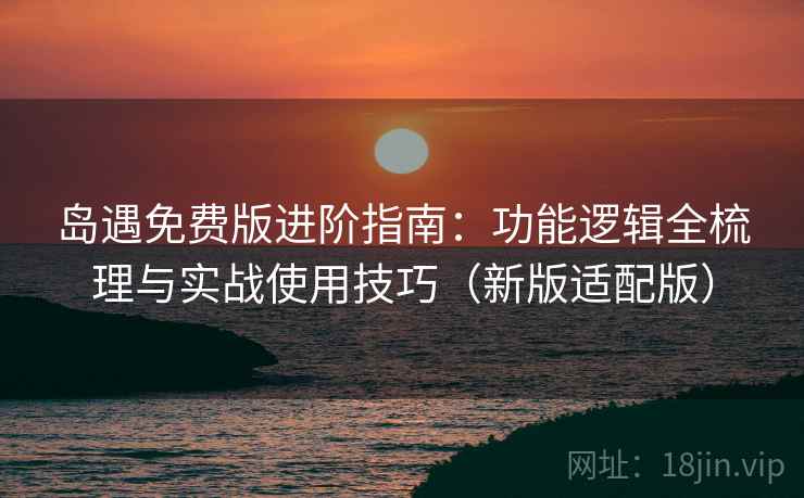 岛遇免费版进阶指南：功能逻辑全梳理与实战使用技巧（新版适配版）