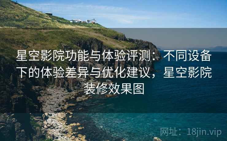 星空影院功能与体验评测:不同设备下的体验差异与优化建议,星空影院装修效果图 星空影院功能与体验评测:不同设备下的体验差异与优化建议,星空影院装修效果图