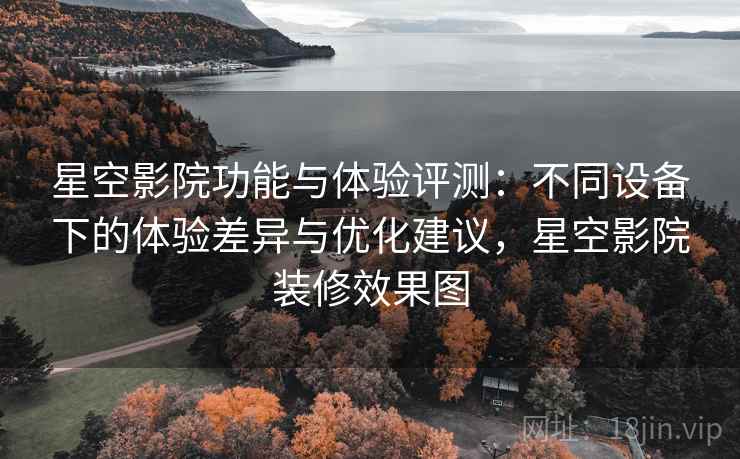 星空影院功能与体验评测:不同设备下的体验差异与优化建议,星空影院装修效果图 星空影院功能与体验评测:不同设备下的体验差异与优化建议,星空影院装修效果图