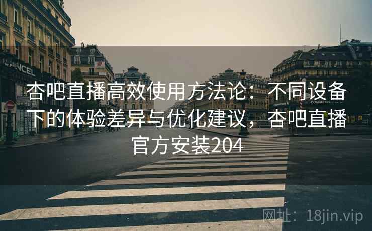 杏吧直播高效使用方法论:不同设备下的体验差异与优化建议,杏吧直播官方安装204 杏吧直播高效使用方法论:不同设备下的体验差异与优化建议,杏吧直播官方安装204